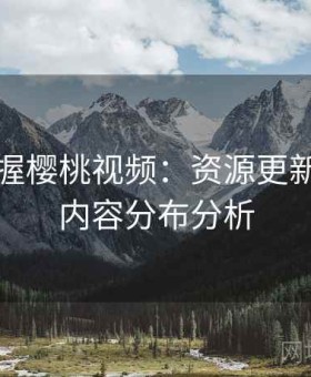 快速掌握樱桃视频：资源更新节奏与内容分布分析