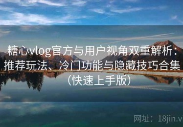 糖心vlog官方与用户视角双重解析：推荐玩法、冷门功能与隐藏技巧合集（快速上手版）