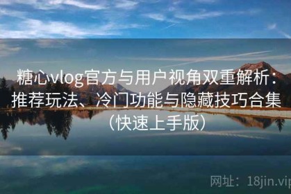 糖心vlog官方与用户视角双重解析：推荐玩法、冷门功能与隐藏技巧合集（快速上手版）