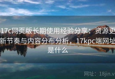 17c网页版长期使用经验分享：资源更新节奏与内容分布分析，17kpc端网址是什么