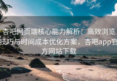 杏吧网页端核心能力解析：高效浏览技巧与时间成本优化方案，杏吧app官方网站下载