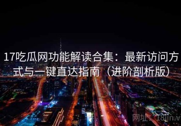 17吃瓜网功能解读合集：最新访问方式与一键直达指南（进阶剖析版）