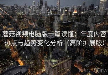 蘑菇视频电脑版一篇读懂：年度内容热点与趋势变化分析（高阶扩展版）