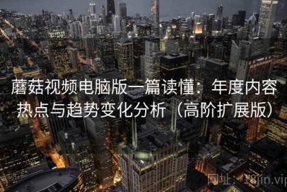 蘑菇视频电脑版一篇读懂：年度内容热点与趋势变化分析（高阶扩展版）