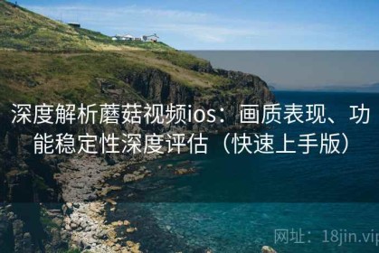 深度解析蘑菇视频ios：画质表现、功能稳定性深度评估（快速上手版）