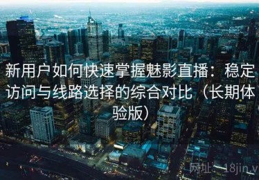 新用户如何快速掌握魅影直播：稳定访问与线路选择的综合对比（长期体验版）