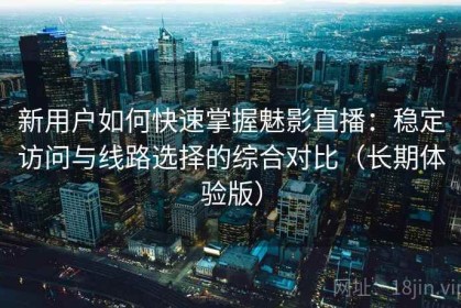 新用户如何快速掌握魅影直播：稳定访问与线路选择的综合对比（长期体验版）