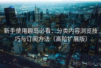 新手使用趣岛必看：分类内容浏览技巧与订阅方法（高阶扩展版）