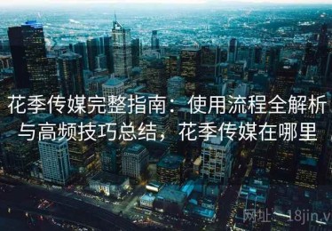 花季传媒完整指南：使用流程全解析与高频技巧总结，花季传媒在哪里