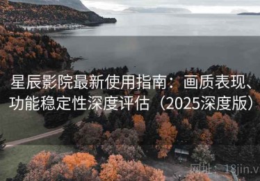 星辰影院最新使用指南：画质表现、功能稳定性深度评估（2025深度版）