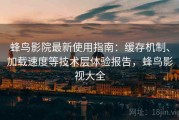 蜂鸟影院最新使用指南：缓存机制、加载速度等技术层体验报告，蜂鸟影视大全