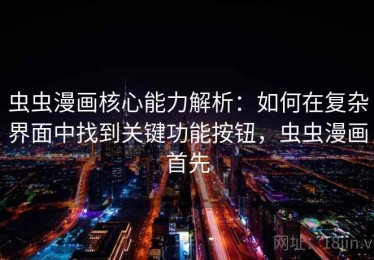 虫虫漫画核心能力解析：如何在复杂界面中找到关键功能按钮，虫虫漫画首先