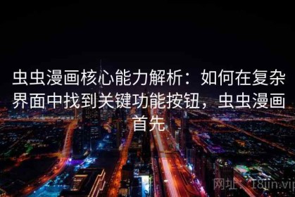 虫虫漫画核心能力解析：如何在复杂界面中找到关键功能按钮，虫虫漫画首先