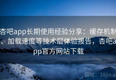 杏吧app长期使用经验分享：缓存机制、加载速度等技术层体验报告，杏吧app官方网站下载
