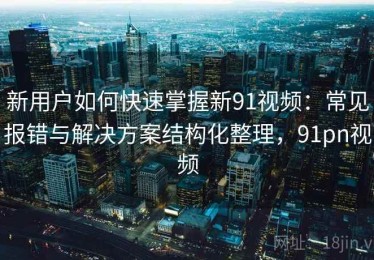 新用户如何快速掌握新91视频：常见报错与解决方案结构化整理，91pn视频