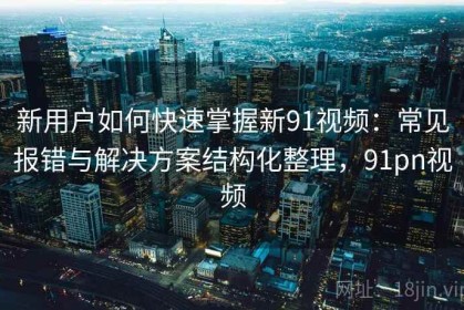 新用户如何快速掌握新91视频：常见报错与解决方案结构化整理，91pn视频
