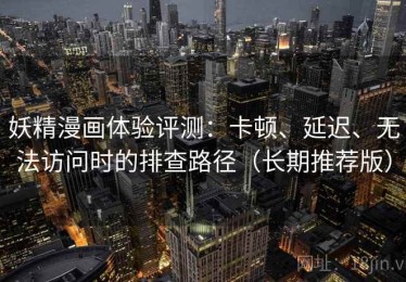 妖精漫画体验评测：卡顿、延迟、无法访问时的排查路径（长期推荐版）