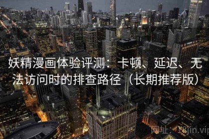 妖精漫画体验评测：卡顿、延迟、无法访问时的排查路径（长期推荐版）