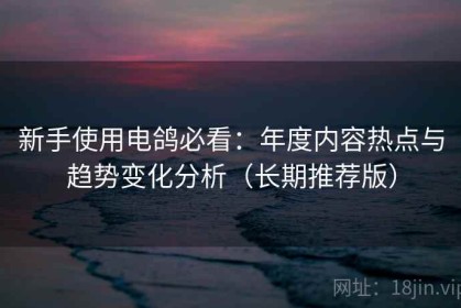 新手使用电鸽必看：年度内容热点与趋势变化分析（长期推荐版）