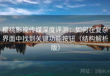 樱桃影视传媒深度评测：如何在复杂界面中找到关键功能按钮（结构解析版）
