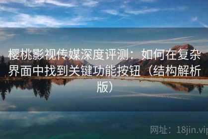 樱桃影视传媒深度评测：如何在复杂界面中找到关键功能按钮（结构解析版）