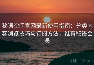 秘语空间官网最新使用指南：分类内容浏览技巧与订阅方法，谁有秘语会员