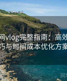 糖心官网vlog完整指南：高效浏览技巧与时间成本优化方案