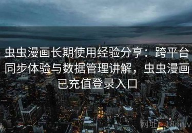虫虫漫画长期使用经验分享：跨平台同步体验与数据管理讲解，虫虫漫画已充值登录入口