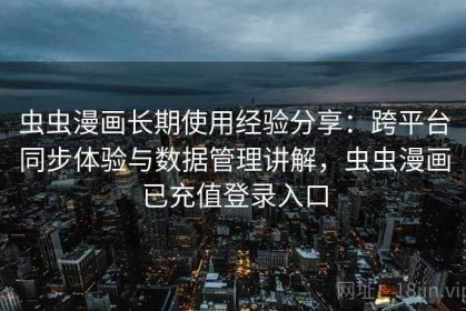 虫虫漫画长期使用经验分享：跨平台同步体验与数据管理讲解，虫虫漫画已充值登录入口