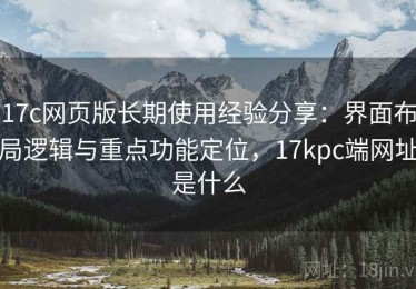 17c网页版长期使用经验分享：界面布局逻辑与重点功能定位，17kpc端网址是什么