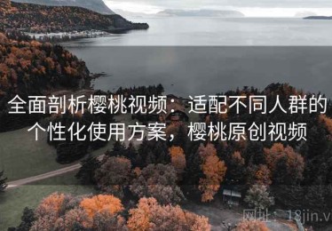 全面剖析樱桃视频：适配不同人群的个性化使用方案，樱桃原创视频