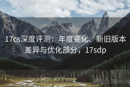 17cs深度评测：年度变化、新旧版本差异与优化部分，17sdp