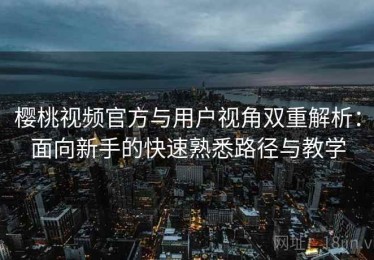 樱桃视频官方与用户视角双重解析：面向新手的快速熟悉路径与教学