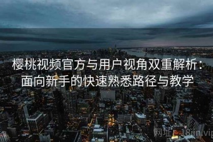 樱桃视频官方与用户视角双重解析：面向新手的快速熟悉路径与教学