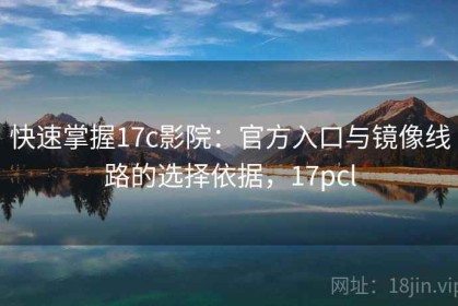 快速掌握17c影院：官方入口与镜像线路的选择依据，17pcl