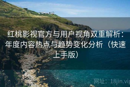 红桃影视官方与用户视角双重解析：年度内容热点与趋势变化分析（快速上手版）