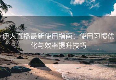 伊人直播最新使用指南：使用习惯优化与效率提升技巧