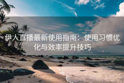伊人直播最新使用指南：使用习惯优化与效率提升技巧
