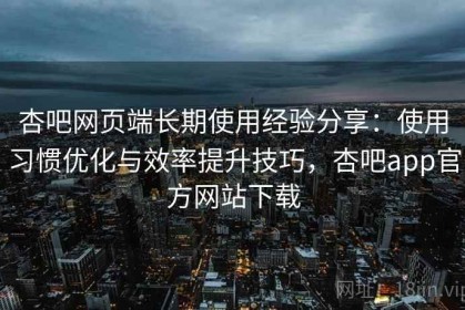 杏吧网页端长期使用经验分享：使用习惯优化与效率提升技巧，杏吧app官方网站下载