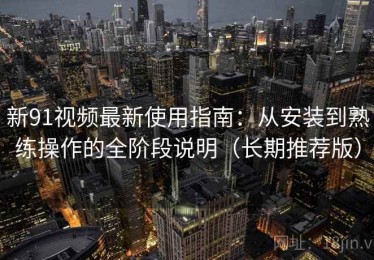 新91视频最新使用指南：从安装到熟练操作的全阶段说明（长期推荐版）