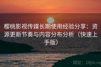 樱桃影视传媒长期使用经验分享：资源更新节奏与内容分布分析（快速上手版）
