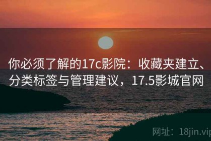 你必须了解的17c影院：收藏夹建立、分类标签与管理建议，17.5影城官网
