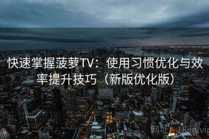 快速掌握菠萝TV：使用习惯优化与效率提升技巧（新版优化版）