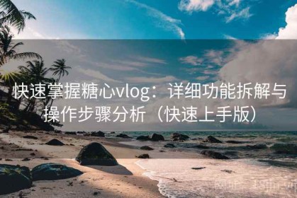 快速掌握糖心vlog：详细功能拆解与操作步骤分析（快速上手版）