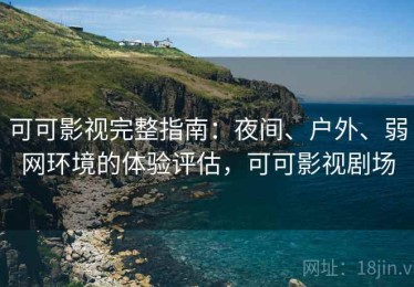 可可影视完整指南：夜间、户外、弱网环境的体验评估，可可影视剧场
