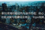 新91视频功能结构与操作流程：核心功能讲解与隐藏玩法揭示，91pn视频