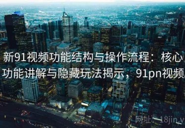 新91视频功能结构与操作流程：核心功能讲解与隐藏玩法揭示，91pn视频
