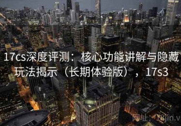 17cs深度评测：核心功能讲解与隐藏玩法揭示（长期体验版），17s3