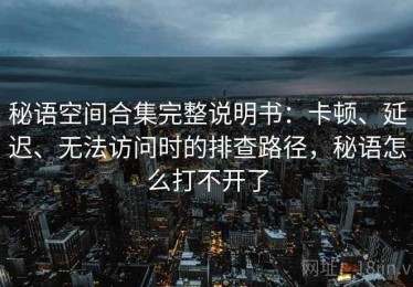 秘语空间合集完整说明书：卡顿、延迟、无法访问时的排查路径，秘语怎么打不开了