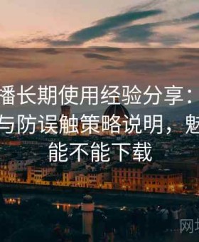 魅影直播长期使用经验分享：安全访问模式与防误触策略说明，魅影直播能不能下载